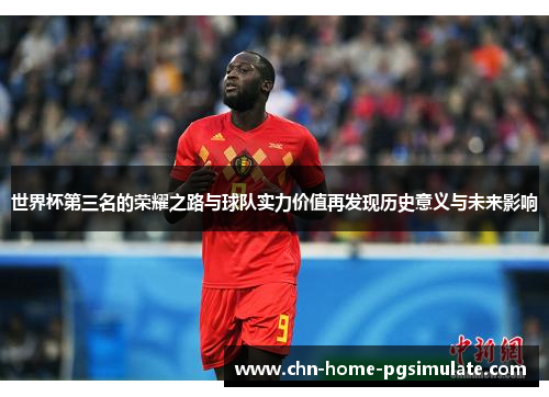 世界杯第三名的荣耀之路与球队实力价值再发现历史意义与未来影响