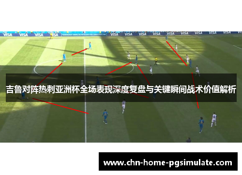 吉鲁对阵热刺亚洲杯全场表现深度复盘与关键瞬间战术价值解析