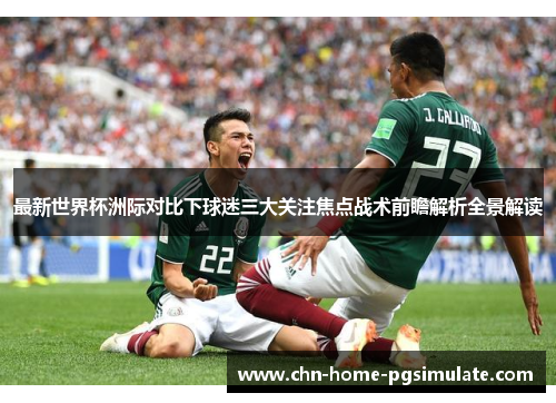 最新世界杯洲际对比下球迷三大关注焦点战术前瞻解析全景解读