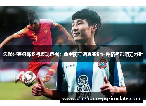 久保建英对阵多特表现透视：西甲防守端真实价值评估与影响力分析