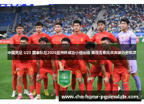 中国男足 U23 国家队在2026亚洲杯成功小组出线 展现青春风采突破历史瓶颈