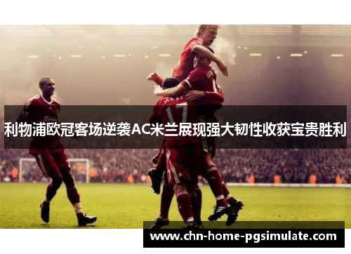 利物浦欧冠客场逆袭AC米兰展现强大韧性收获宝贵胜利 利物浦欧冠客场逆袭AC米兰展现强大韧性收获宝贵胜利