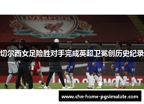 切尔西女足险胜对手完成英超卫冕创历史纪录