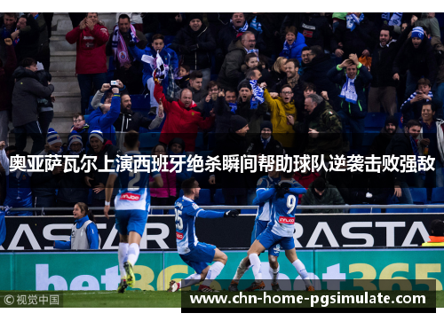 奥亚萨瓦尔上演西班牙绝杀瞬间帮助球队逆袭击败强敌