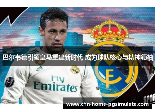 巴尔韦德引领皇马重建新时代 成为球队核心与精神领袖