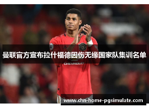 曼联官方宣布拉什福德因伤无缘国家队集训名单 曼联官方宣布拉什福德因伤无缘国家队集训名单