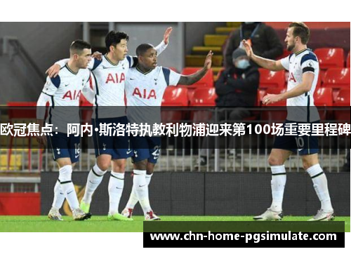 欧冠焦点：阿内·斯洛特执教利物浦迎来第100场重要里程碑