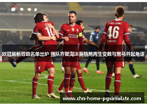 欧冠最新晋级名单出炉 强队齐聚淘汰赛格局再生变数与黑马并起角逐