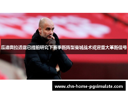 瓜迪奥拉透露已提前研究下赛季新阵型曼城战术或迎重大革新信号