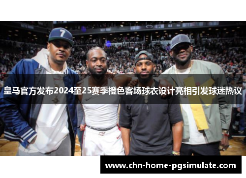 皇马官方发布2024至25赛季橙色客场球衣设计亮相引发球迷热议
