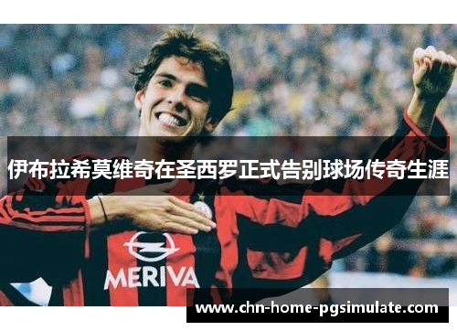 伊布拉希莫维奇在圣西罗正式告别球场传奇生涯 伊布拉希莫维奇在圣西罗正式告别球场传奇生涯