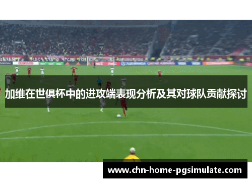 加维在世俱杯中的进攻端表现分析及其对球队贡献探讨