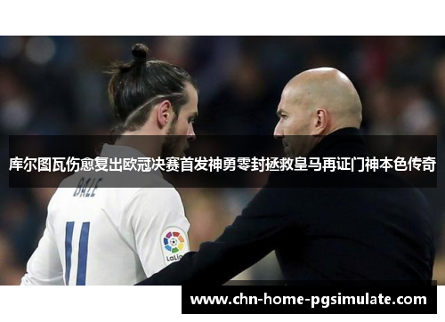 库尔图瓦伤愈复出欧冠决赛首发神勇零封拯救皇马再证门神本色传奇 库尔图瓦伤愈复出欧冠决赛首发神勇零封拯救皇马再证门神本色传奇