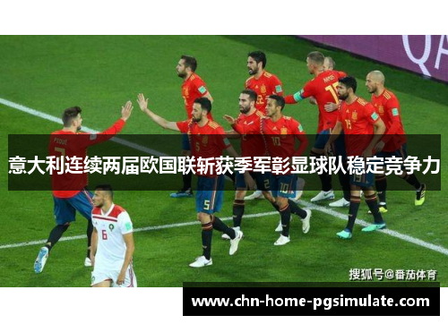 意大利连续两届欧国联斩获季军彰显球队稳定竞争力 意大利连续两届欧国联斩获季军彰显球队稳定竞争力
