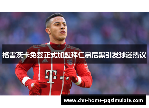 格雷茨卡免签正式加盟拜仁慕尼黑引发球迷热议 格雷茨卡免签正式加盟拜仁慕尼黑引发球迷热议