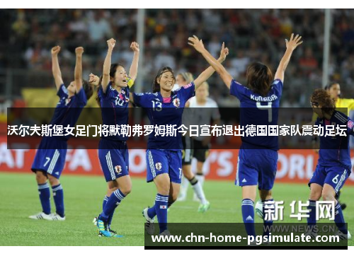 沃尔夫斯堡女足门将默勒弗罗姆斯今日宣布退出德国国家队震动足坛 沃尔夫斯堡女足门将默勒弗罗姆斯今日宣布退出德国国家队震动足坛