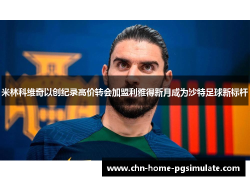 米林科维奇以创纪录高价转会加盟利雅得新月成为沙特足球新标杆 米林科维奇以创纪录高价转会加盟利雅得新月成为沙特足球新标杆