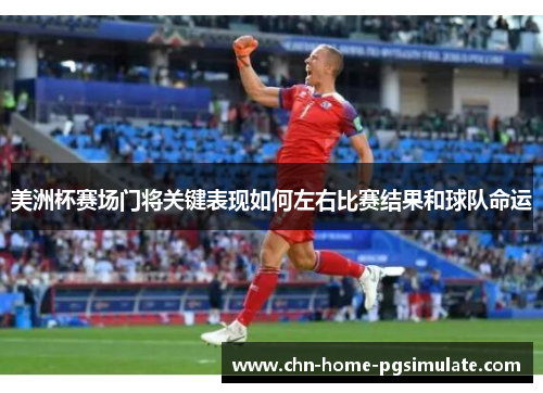 美洲杯赛场门将关键表现如何左右比赛结果和球队命运 美洲杯赛场门将关键表现如何左右比赛结果和球队命运