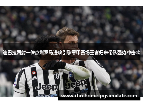 迪巴拉两射一传点燃罗马进攻引擎意甲赛场王者归来带队强势冲击欧 迪巴拉两射一传点燃罗马进攻引擎意甲赛场王者归来带队强势冲击欧