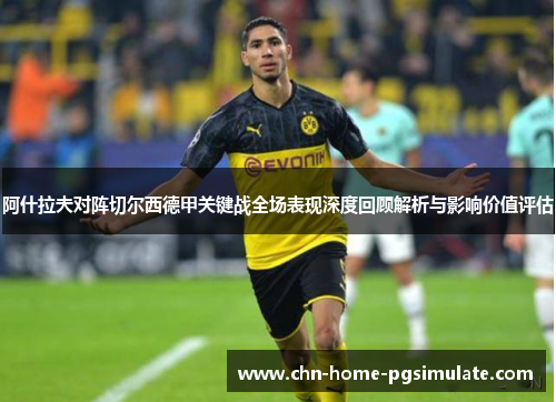 阿什拉夫对阵切尔西德甲关键战全场表现深度回顾解析与影响价值评估 阿什拉夫对阵切尔西德甲关键战全场表现深度回顾解析与影响价值评估