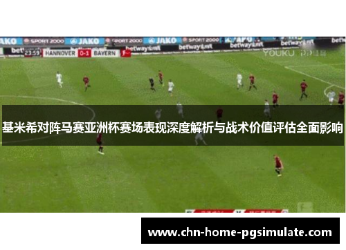 基米希对阵马赛亚洲杯赛场表现深度解析与战术价值评估全面影响 基米希对阵马赛亚洲杯赛场表现深度解析与战术价值评估全面影响