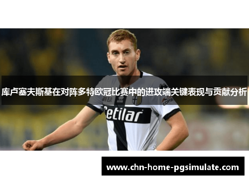 库卢塞夫斯基在对阵多特欧冠比赛中的进攻端关键表现与贡献分析 库卢塞夫斯基在对阵多特欧冠比赛中的进攻端关键表现与贡献分析