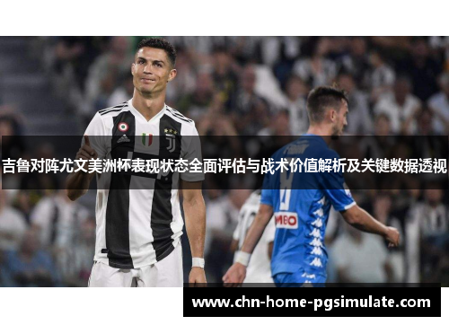 吉鲁对阵尤文美洲杯表现状态全面评估与战术价值解析及关键数据透视