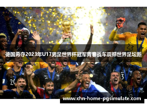 德国勇夺2023年U17男足世界杯冠军青春战车震撼世界足坛新 德国勇夺2023年U17男足世界杯冠军青春战车震撼世界足坛新