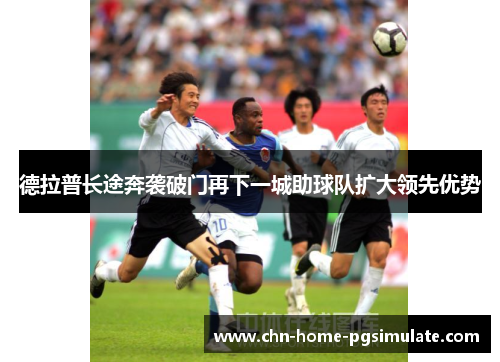 德拉普长途奔袭破门再下一城助球队扩大领先优势 德拉普长途奔袭破门再下一城助球队扩大领先优势