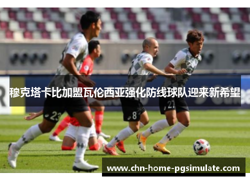 穆克塔卡比加盟瓦伦西亚强化防线球队迎来新希望 穆克塔卡比加盟瓦伦西亚强化防线球队迎来新希望