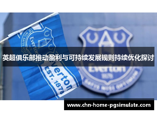 英超俱乐部推动盈利与可持续发展规则持续优化探讨